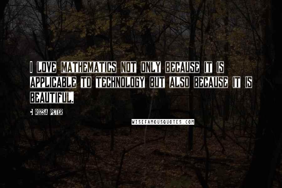 Rozsa Peter Quotes: I love mathematics not only because it is applicable to technology but also because it is beautiful.