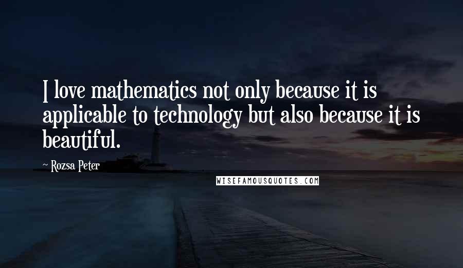 Rozsa Peter Quotes: I love mathematics not only because it is applicable to technology but also because it is beautiful.