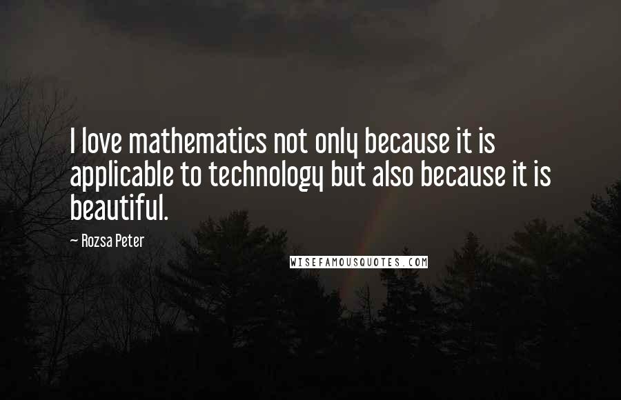 Rozsa Peter Quotes: I love mathematics not only because it is applicable to technology but also because it is beautiful.