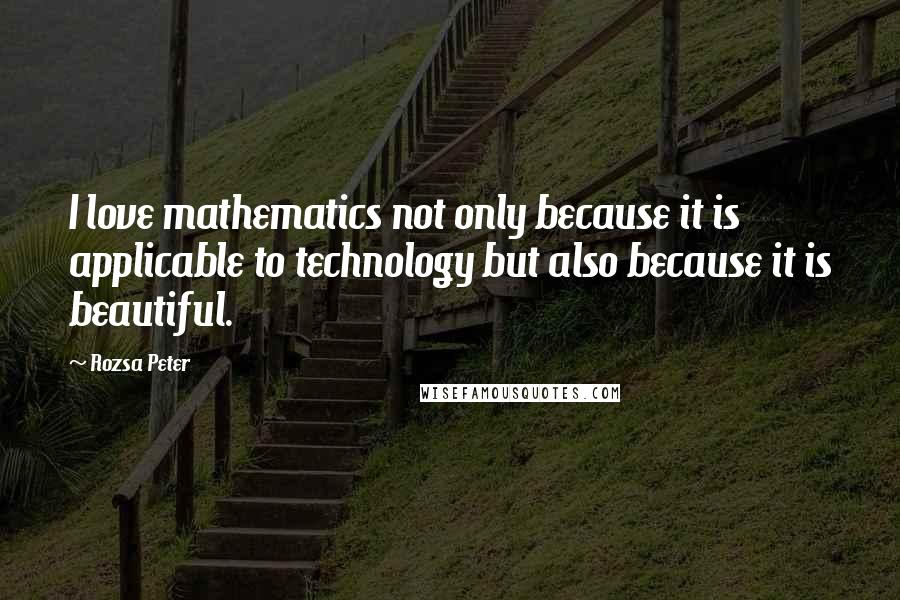 Rozsa Peter Quotes: I love mathematics not only because it is applicable to technology but also because it is beautiful.