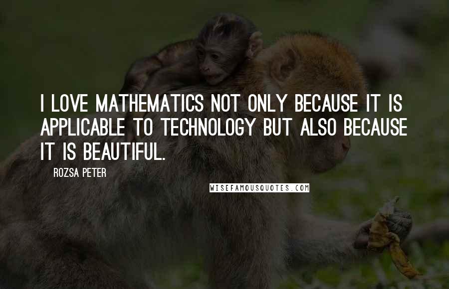 Rozsa Peter Quotes: I love mathematics not only because it is applicable to technology but also because it is beautiful.