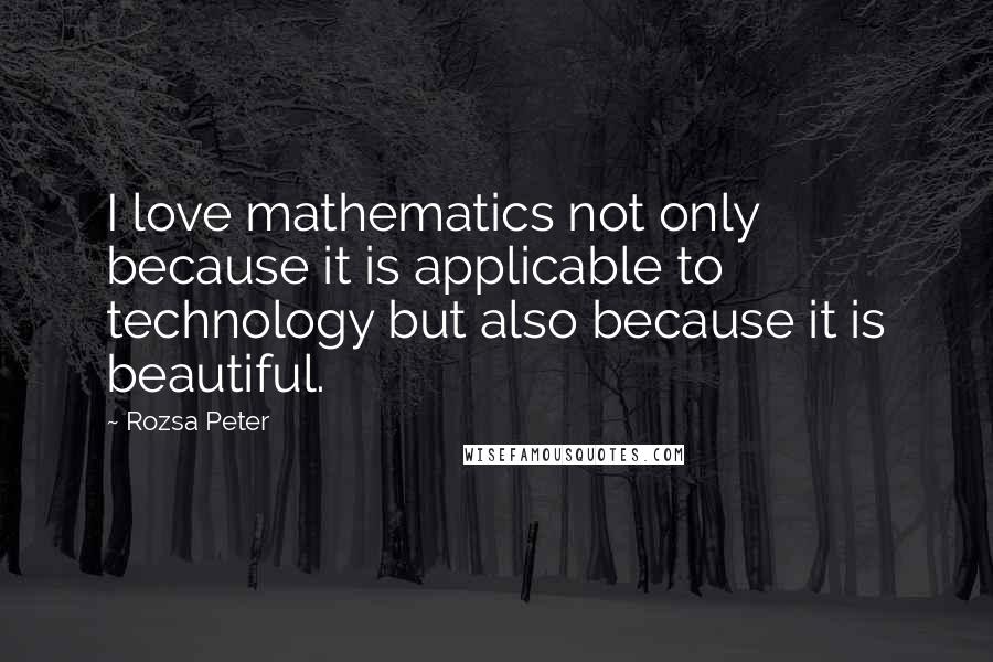 Rozsa Peter Quotes: I love mathematics not only because it is applicable to technology but also because it is beautiful.