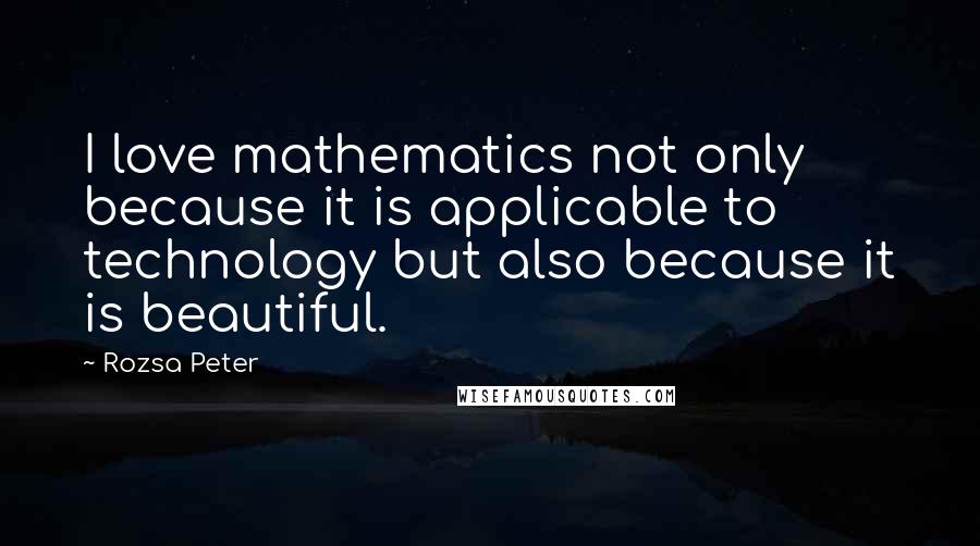 Rozsa Peter Quotes: I love mathematics not only because it is applicable to technology but also because it is beautiful.