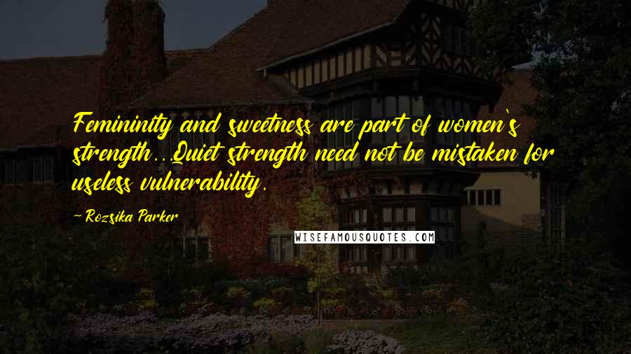 Rozsika Parker Quotes: Femininity and sweetness are part of women's strength...Quiet strength need not be mistaken for useless vulnerability.