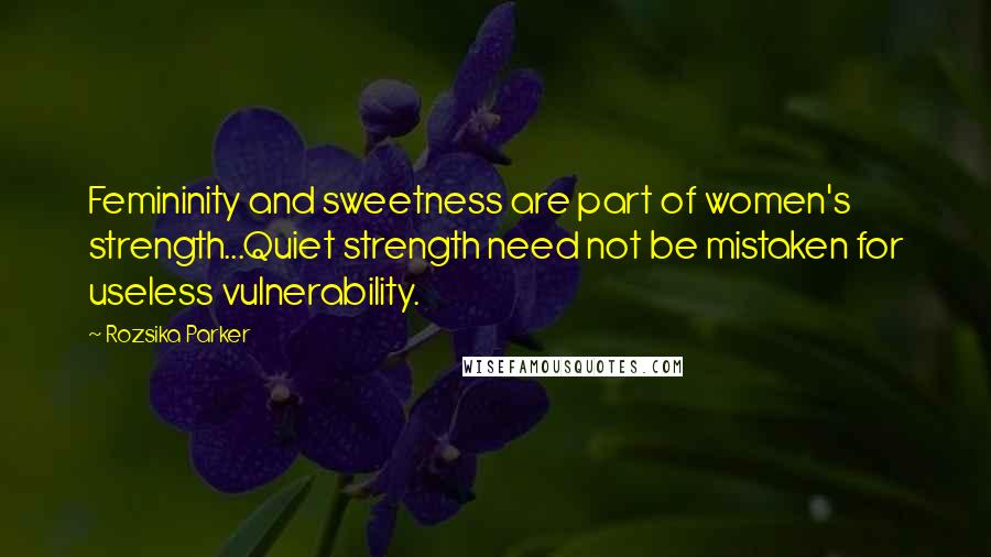 Rozsika Parker Quotes: Femininity and sweetness are part of women's strength...Quiet strength need not be mistaken for useless vulnerability.