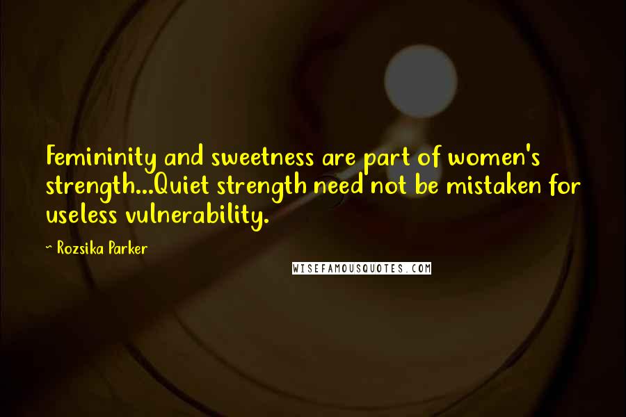 Rozsika Parker Quotes: Femininity and sweetness are part of women's strength...Quiet strength need not be mistaken for useless vulnerability.