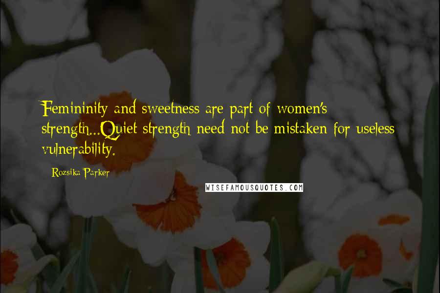 Rozsika Parker Quotes: Femininity and sweetness are part of women's strength...Quiet strength need not be mistaken for useless vulnerability.