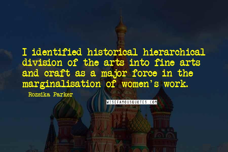 Rozsika Parker Quotes: I identified historical hierarchical division of the arts into fine arts and craft as a major force in the marginalisation of women's work.