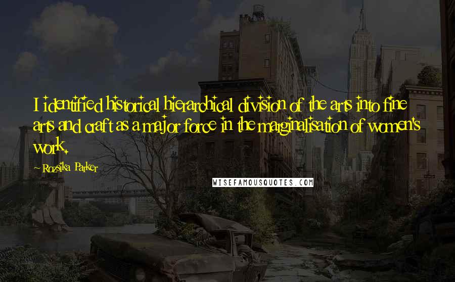 Rozsika Parker Quotes: I identified historical hierarchical division of the arts into fine arts and craft as a major force in the marginalisation of women's work.