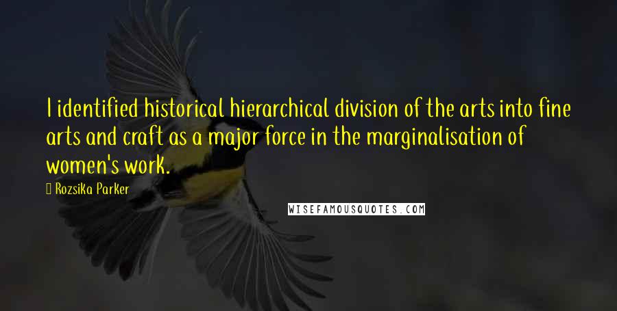 Rozsika Parker Quotes: I identified historical hierarchical division of the arts into fine arts and craft as a major force in the marginalisation of women's work.