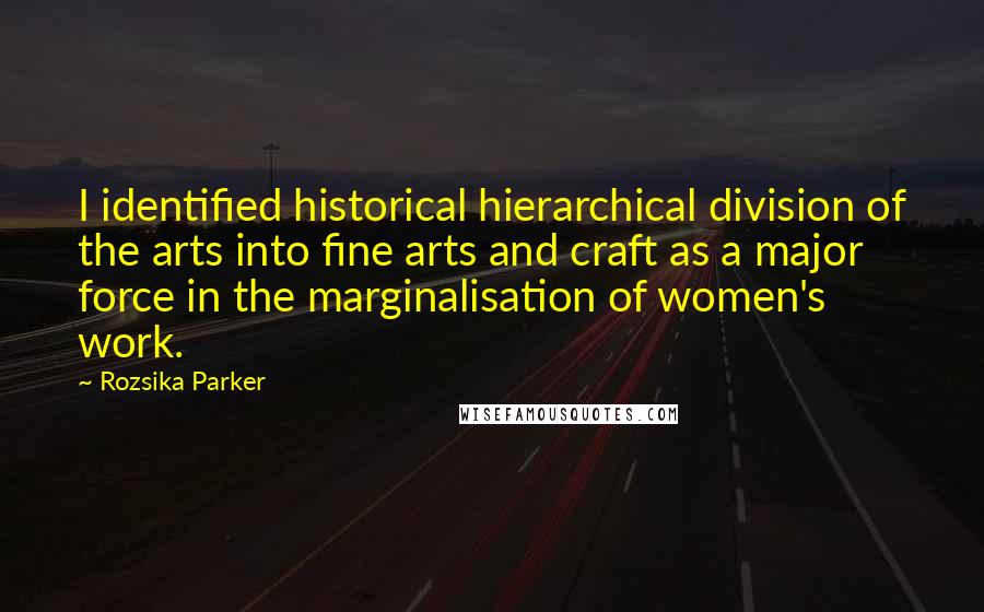 Rozsika Parker Quotes: I identified historical hierarchical division of the arts into fine arts and craft as a major force in the marginalisation of women's work.