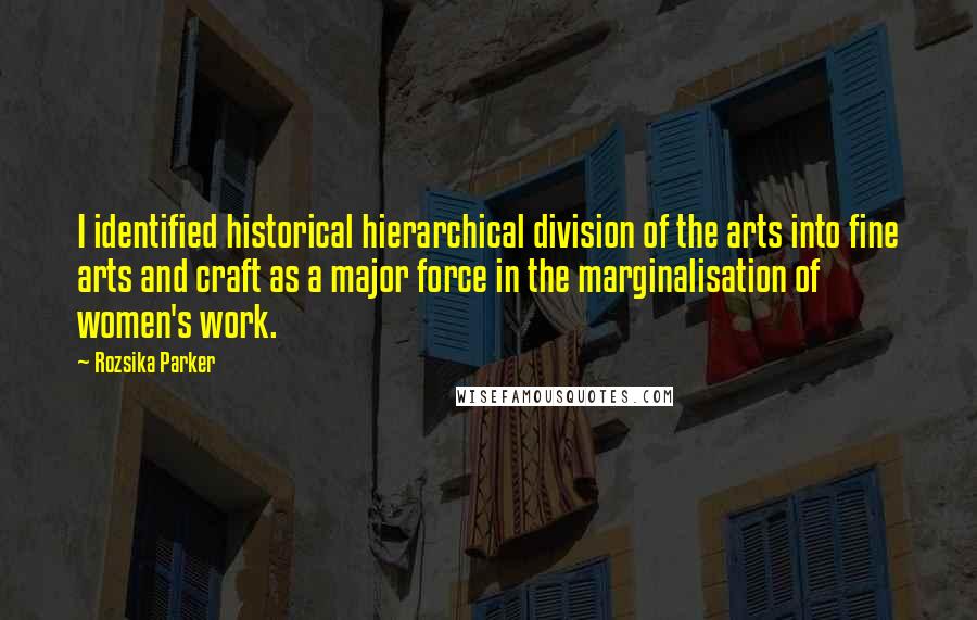 Rozsika Parker Quotes: I identified historical hierarchical division of the arts into fine arts and craft as a major force in the marginalisation of women's work.