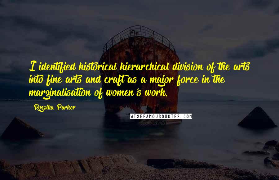 Rozsika Parker Quotes: I identified historical hierarchical division of the arts into fine arts and craft as a major force in the marginalisation of women's work.