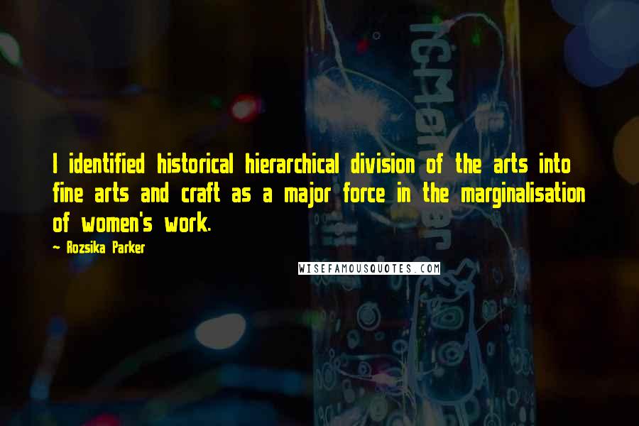 Rozsika Parker Quotes: I identified historical hierarchical division of the arts into fine arts and craft as a major force in the marginalisation of women's work.