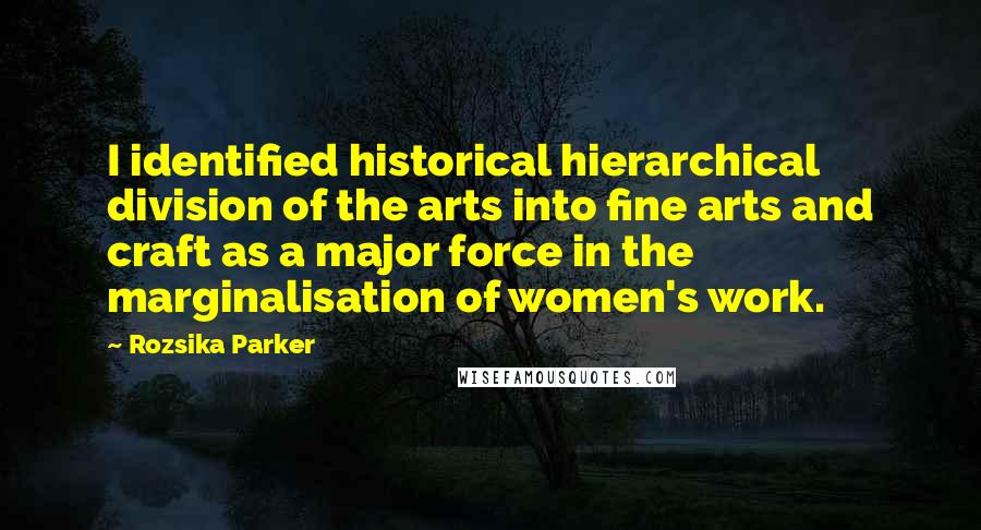 Rozsika Parker Quotes: I identified historical hierarchical division of the arts into fine arts and craft as a major force in the marginalisation of women's work.