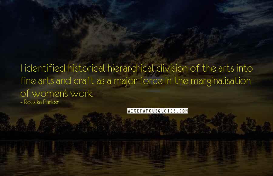 Rozsika Parker Quotes: I identified historical hierarchical division of the arts into fine arts and craft as a major force in the marginalisation of women's work.