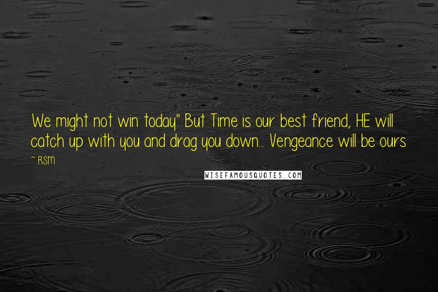 RSM Quotes: We might not win today" But Time is our best friend, HE will catch up with you and drag you down... Vengeance will be ours