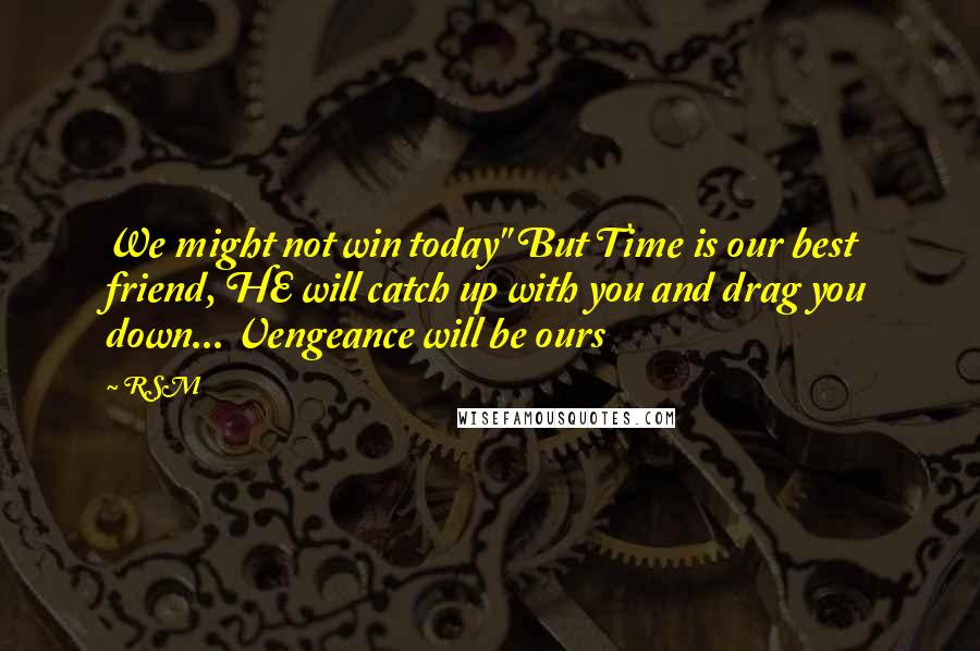 RSM Quotes: We might not win today" But Time is our best friend, HE will catch up with you and drag you down... Vengeance will be ours