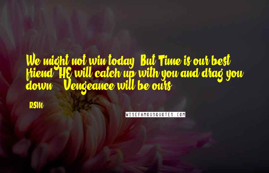 RSM Quotes: We might not win today" But Time is our best friend, HE will catch up with you and drag you down... Vengeance will be ours