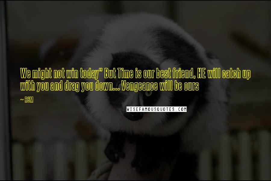 RSM Quotes: We might not win today" But Time is our best friend, HE will catch up with you and drag you down... Vengeance will be ours