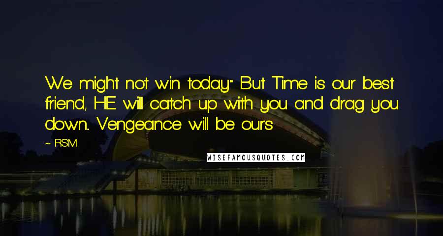 RSM Quotes: We might not win today" But Time is our best friend, HE will catch up with you and drag you down... Vengeance will be ours