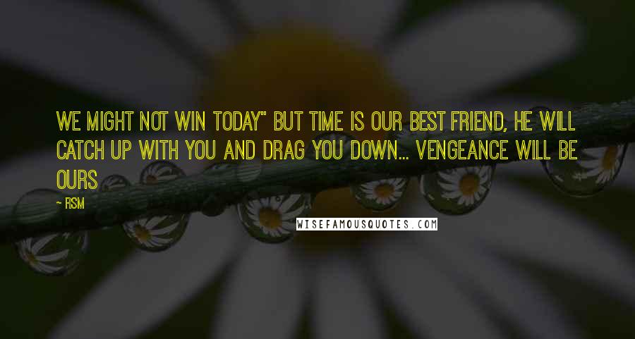 RSM Quotes: We might not win today" But Time is our best friend, HE will catch up with you and drag you down... Vengeance will be ours
