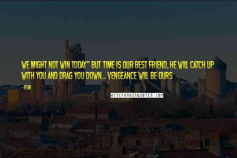 RSM Quotes: We might not win today" But Time is our best friend, HE will catch up with you and drag you down... Vengeance will be ours