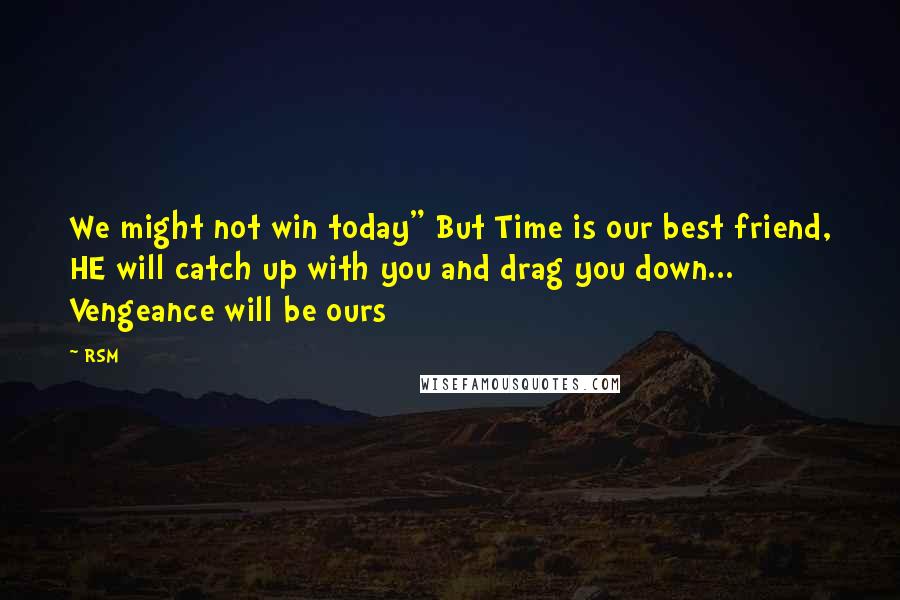 RSM Quotes: We might not win today" But Time is our best friend, HE will catch up with you and drag you down... Vengeance will be ours