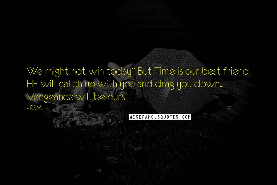 RSM Quotes: We might not win today" But Time is our best friend, HE will catch up with you and drag you down... Vengeance will be ours