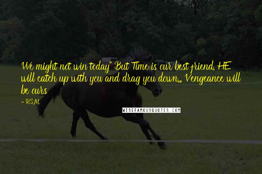 RSM Quotes: We might not win today" But Time is our best friend, HE will catch up with you and drag you down... Vengeance will be ours