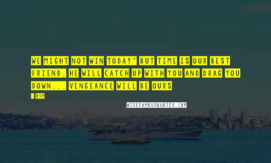 RSM Quotes: We might not win today" But Time is our best friend, HE will catch up with you and drag you down... Vengeance will be ours