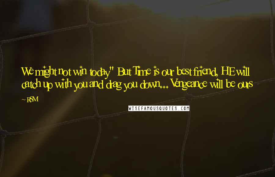 RSM Quotes: We might not win today" But Time is our best friend, HE will catch up with you and drag you down... Vengeance will be ours