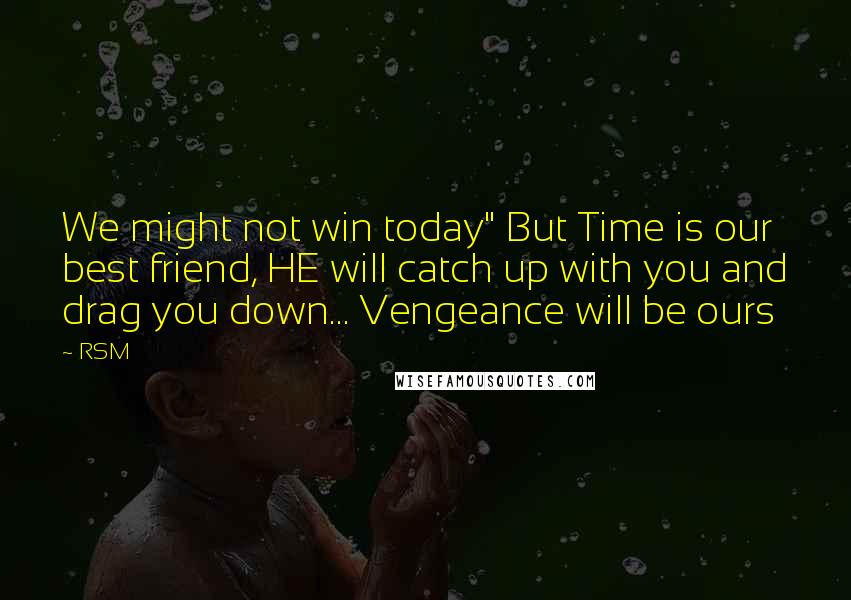 RSM Quotes: We might not win today" But Time is our best friend, HE will catch up with you and drag you down... Vengeance will be ours