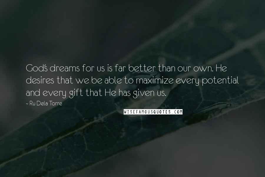 Ru Dela Torre Quotes: God's dreams for us is far better than our own. He desires that we be able to maximize every potential and every gift that He has given us.