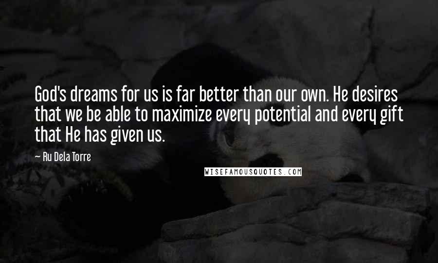 Ru Dela Torre Quotes: God's dreams for us is far better than our own. He desires that we be able to maximize every potential and every gift that He has given us.