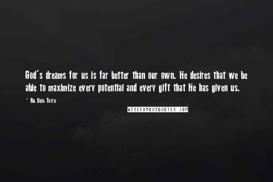 Ru Dela Torre Quotes: God's dreams for us is far better than our own. He desires that we be able to maximize every potential and every gift that He has given us.