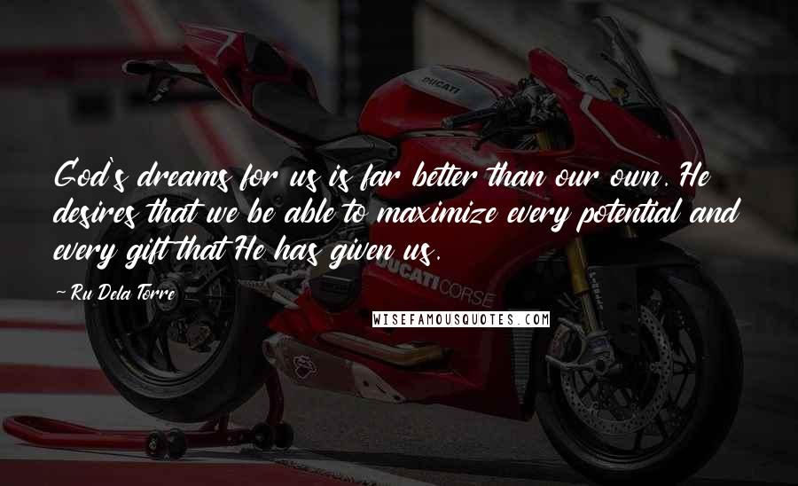 Ru Dela Torre Quotes: God's dreams for us is far better than our own. He desires that we be able to maximize every potential and every gift that He has given us.