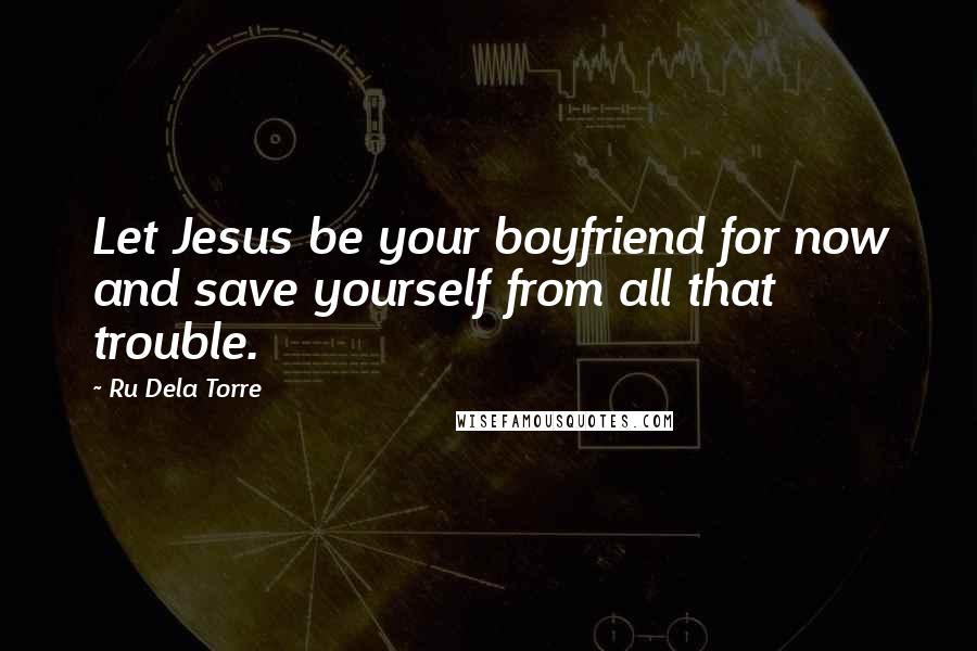 Ru Dela Torre Quotes: Let Jesus be your boyfriend for now and save yourself from all that trouble.