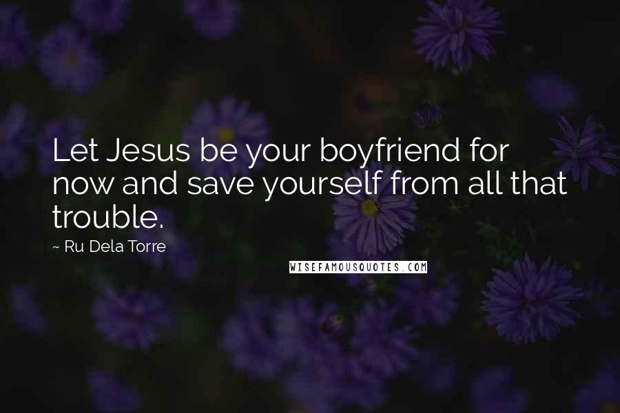 Ru Dela Torre Quotes: Let Jesus be your boyfriend for now and save yourself from all that trouble.