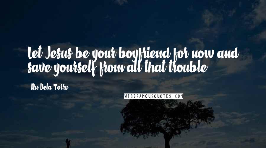 Ru Dela Torre Quotes: Let Jesus be your boyfriend for now and save yourself from all that trouble.