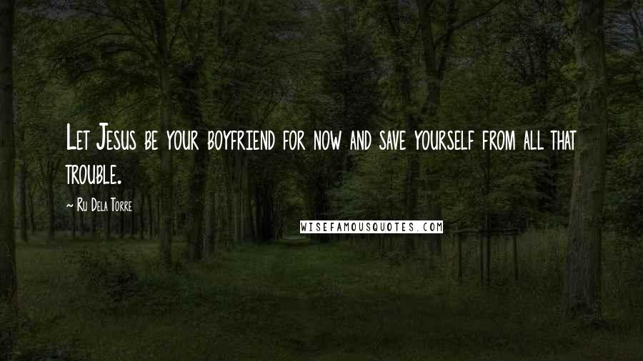 Ru Dela Torre Quotes: Let Jesus be your boyfriend for now and save yourself from all that trouble.