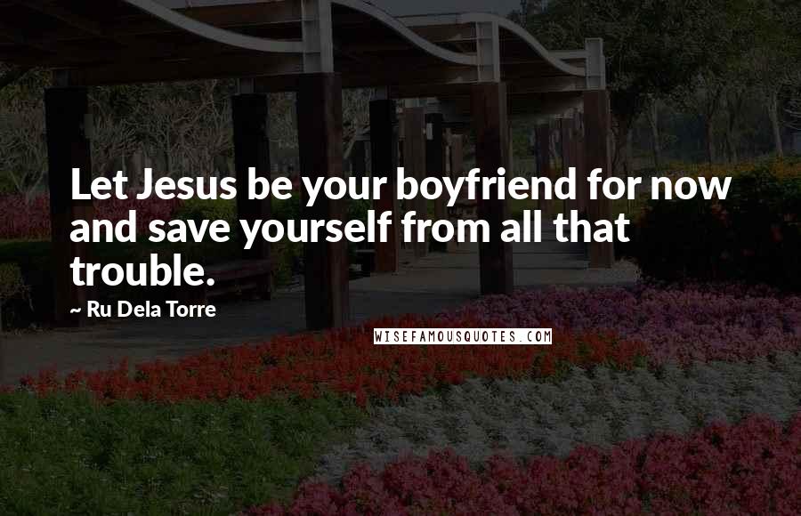 Ru Dela Torre Quotes: Let Jesus be your boyfriend for now and save yourself from all that trouble.