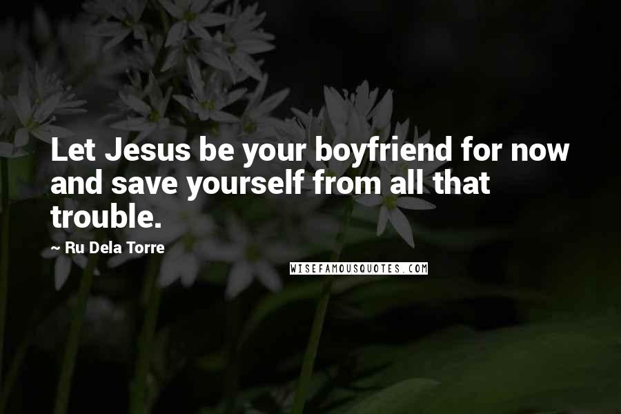 Ru Dela Torre Quotes: Let Jesus be your boyfriend for now and save yourself from all that trouble.