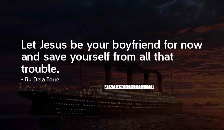 Ru Dela Torre Quotes: Let Jesus be your boyfriend for now and save yourself from all that trouble.