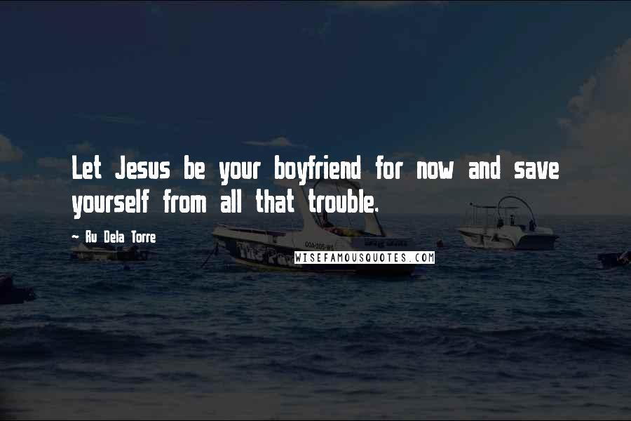 Ru Dela Torre Quotes: Let Jesus be your boyfriend for now and save yourself from all that trouble.