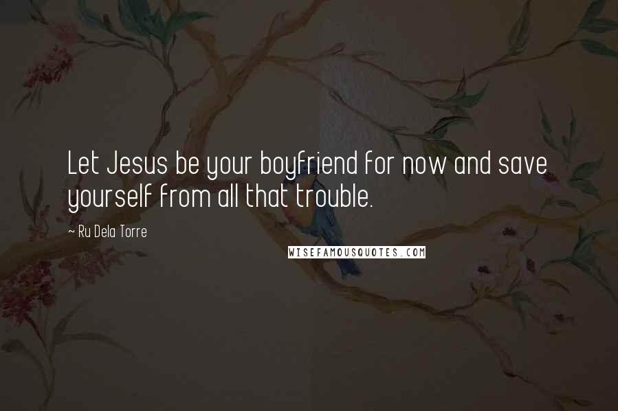 Ru Dela Torre Quotes: Let Jesus be your boyfriend for now and save yourself from all that trouble.
