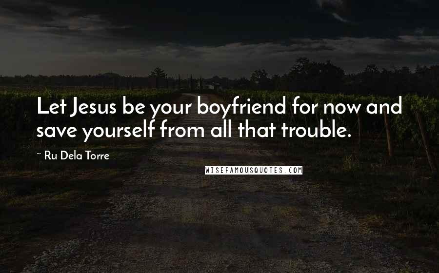 Ru Dela Torre Quotes: Let Jesus be your boyfriend for now and save yourself from all that trouble.