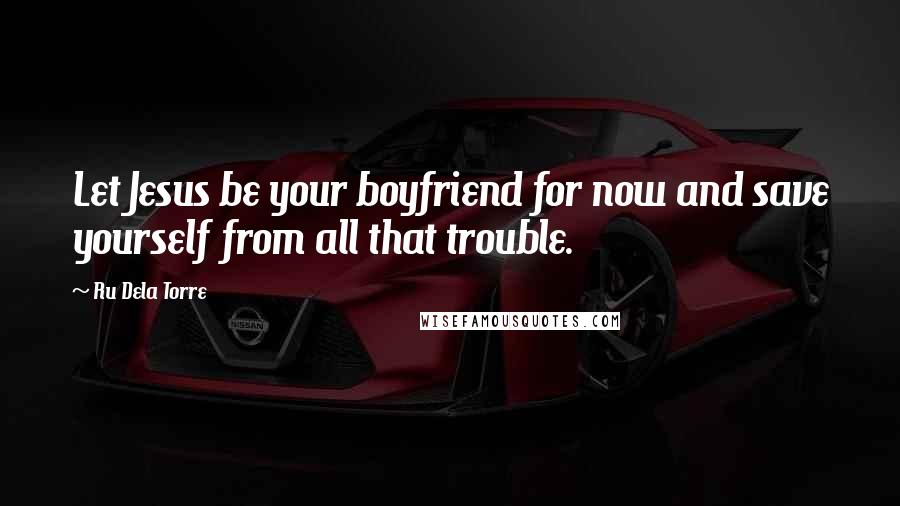 Ru Dela Torre Quotes: Let Jesus be your boyfriend for now and save yourself from all that trouble.