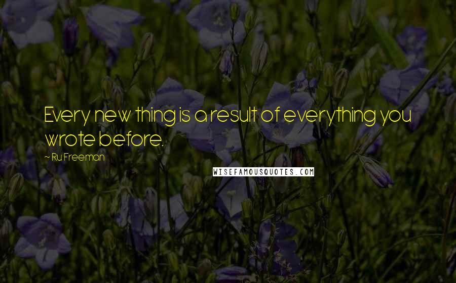 Ru Freeman Quotes: Every new thing is a result of everything you wrote before.