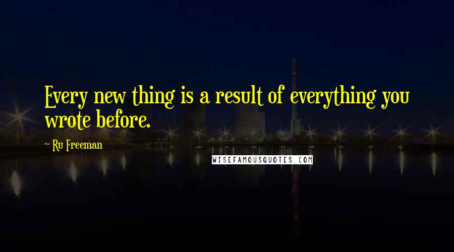 Ru Freeman Quotes: Every new thing is a result of everything you wrote before.